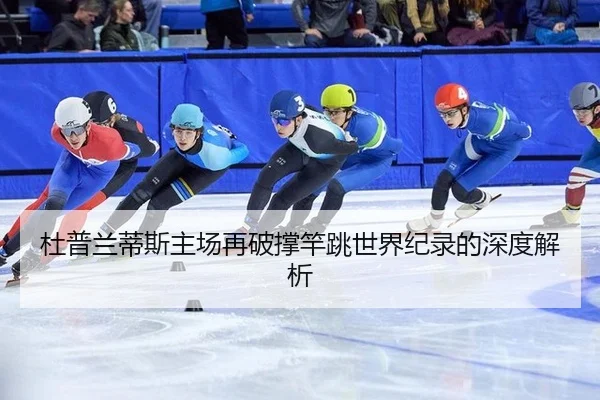 杜普兰蒂斯主场再破撑竿跳世界纪录的深度解析